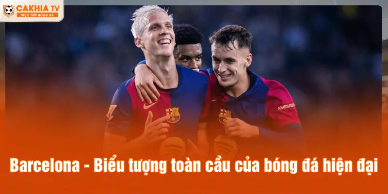Barcelona - Biểu tượng toàn cầu của bóng đá hiện đại