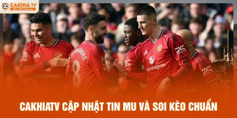 CakhiaTV cập nhật tin MU và soi kèo chuẩn