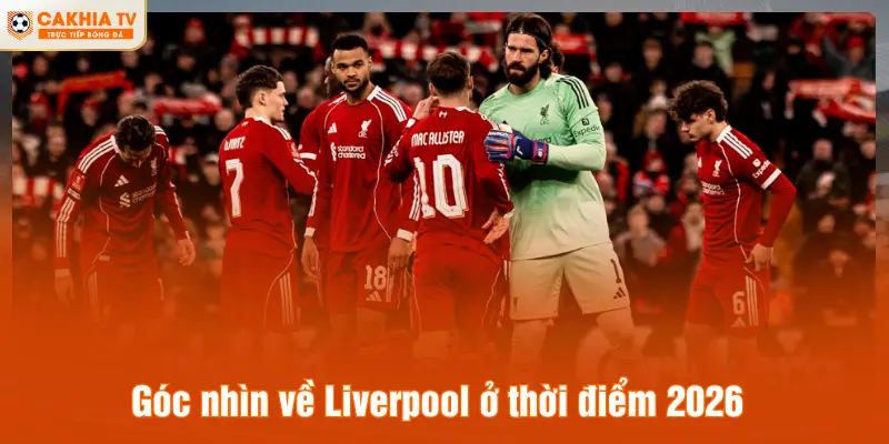 Góc nhìn về Liverpool ở thời điểm 2026