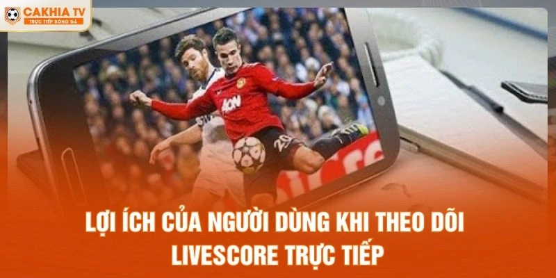 Lợi ích của người dùng khi theo dõi livescore trực tuyến