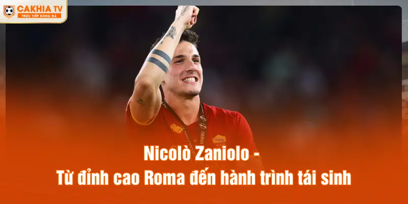 Nicolò Zaniolo - Từ đỉnh cao Roma đến hành trình tái sinh