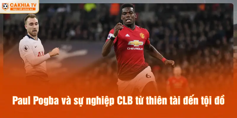 Paul Pogba và sự nghiệp CLB từ thiên tài đến tội đồ