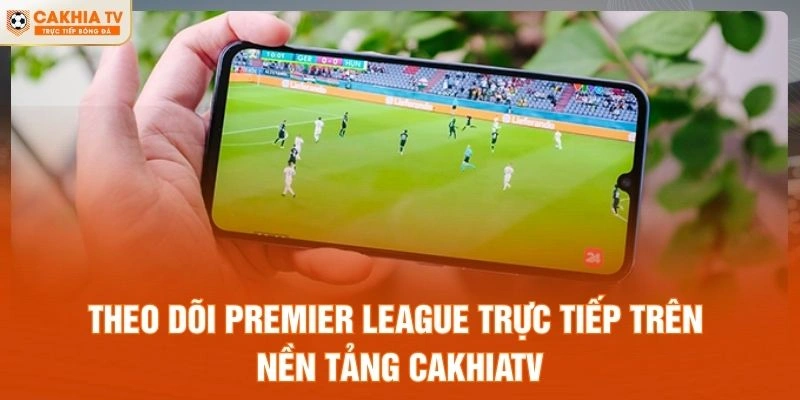 Theo dõi Premier League trực tiếp trên nền tảng CakhiaTV