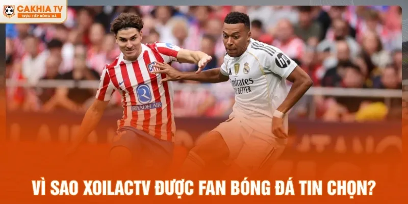 Vì sao Xoilac TV được fan bóng đá tin chọn?